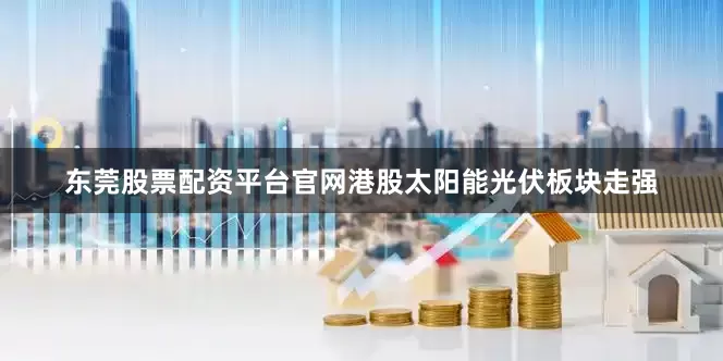 东莞股票配资平台官网港股太阳能光伏板块走强