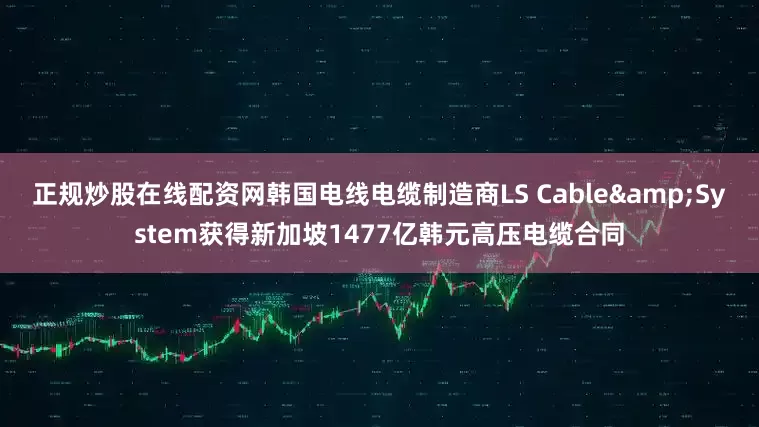 正规炒股在线配资网韩国电线电缆制造商LS Cable&System获得新加坡1477亿韩元高压电缆合同