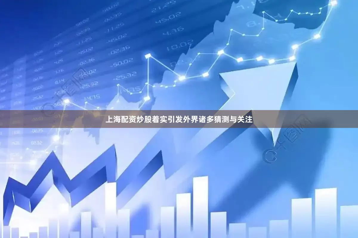 上海配资炒股着实引发外界诸多猜测与关注
