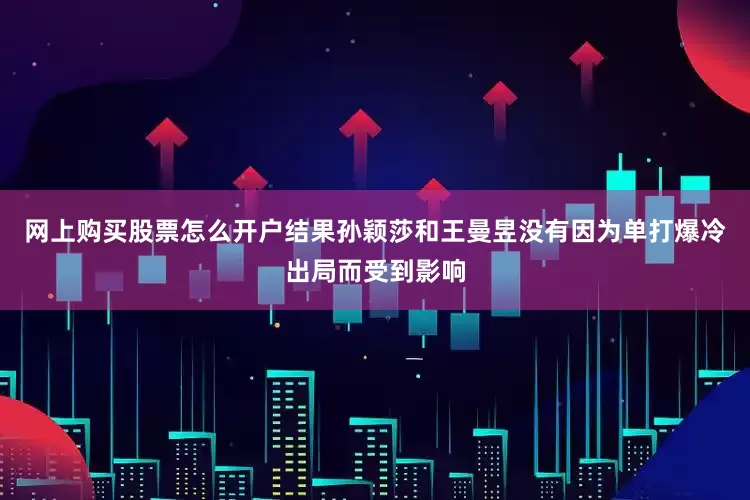 网上购买股票怎么开户结果孙颖莎和王曼昱没有因为单打爆冷出局而受到影响