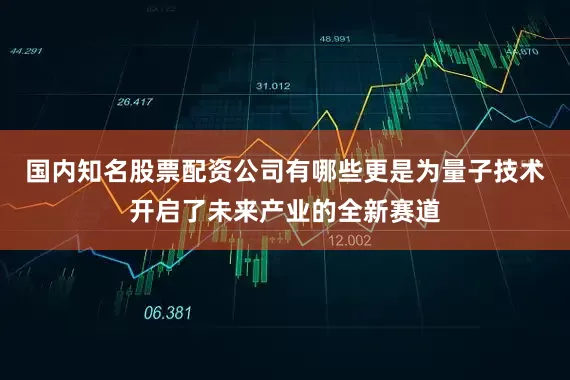 国内知名股票配资公司有哪些更是为量子技术开启了未来产业的全新赛道