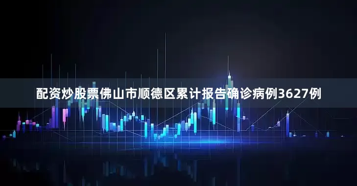 配资炒股票佛山市顺德区累计报告确诊病例3627例