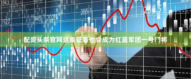 配资头条官网这象征着他会成为红蓝军团一号门将