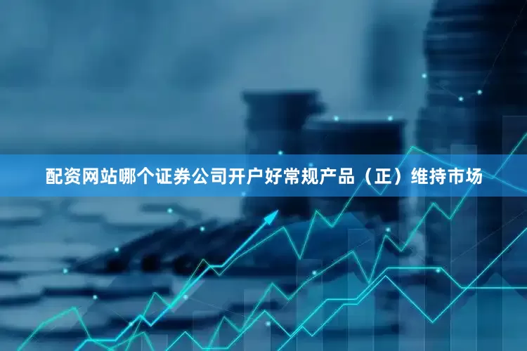 配资网站哪个证券公司开户好常规产品（正）维持市场