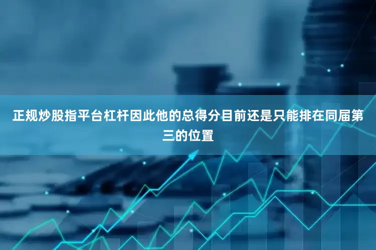 正规炒股指平台杠杆因此他的总得分目前还是只能排在同届第三的位置