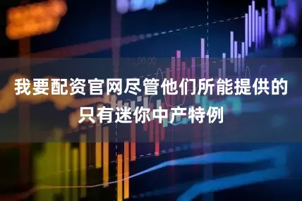 我要配资官网尽管他们所能提供的只有迷你中产特例