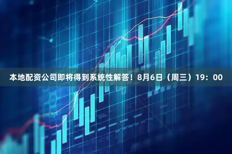本地配资公司即将得到系统性解答！8月6日（周三）19：00