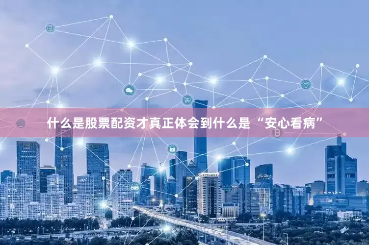 什么是股票配资才真正体会到什么是 “安心看病”