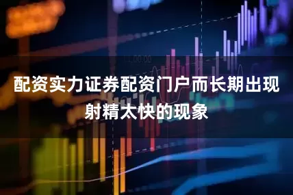 配资实力证券配资门户而长期出现射精太快的现象