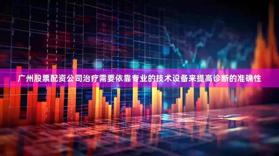 广州股票配资公司治疗需要依靠专业的技术设备来提高诊断的准确性