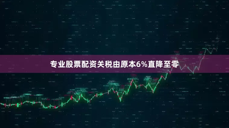 专业股票配资关税由原本6%直降至零