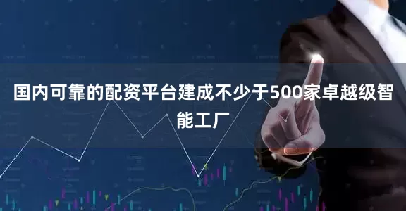 国内可靠的配资平台建成不少于500家卓越级智能工厂