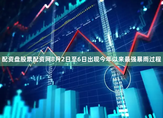 配资盘股票配资网8月2日至6日出现今年以来最强暴雨过程