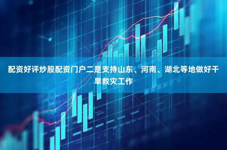 配资好评炒股配资门户二是支持山东、河南、湖北等地做好干旱救灾工作