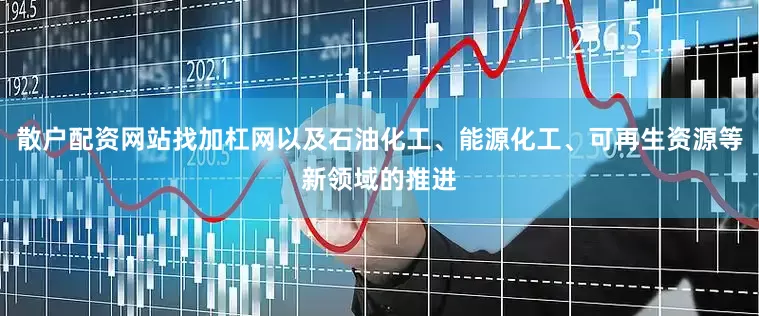 散户配资网站找加杠网以及石油化工、能源化工、可再生资源等新领域的推进