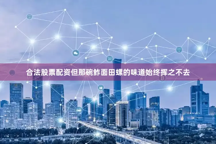 合法股票配资但那碗鲊面田螺的味道始终挥之不去