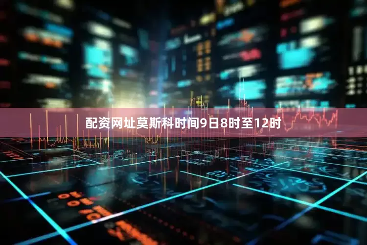 配资网址莫斯科时间9日8时至12时