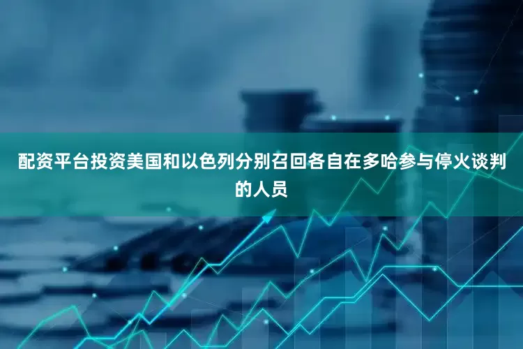 配资平台投资美国和以色列分别召回各自在多哈参与停火谈判的人员