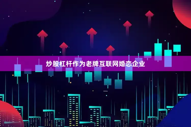炒股杠杆作为老牌互联网婚恋企业
