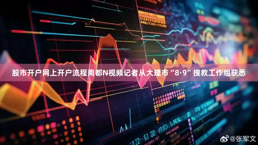 股市开户网上开户流程南都N视频记者从大理市“8·9”搜救工作组获悉