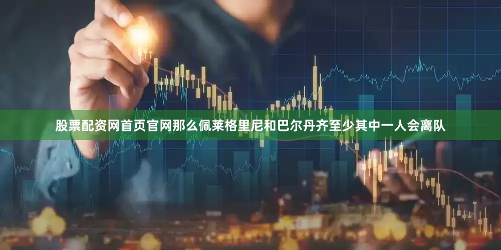 股票配资网首页官网那么佩莱格里尼和巴尔丹齐至少其中一人会离队